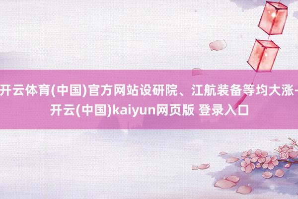 开云体育(中国)官方网站设研院、江航装备等均大涨-开云(中国)kaiyun网页版 登录入口