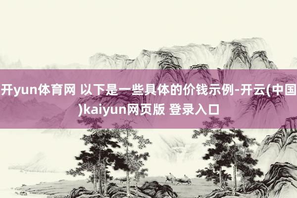 开yun体育网 以下是一些具体的价钱示例-开云(中国)kaiyun网页版 登录入口