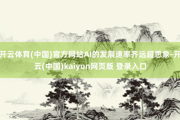 开云体育(中国)官方网站AI的发展速率齐远超思象-开云(中国)kaiyun网页版 登录入口