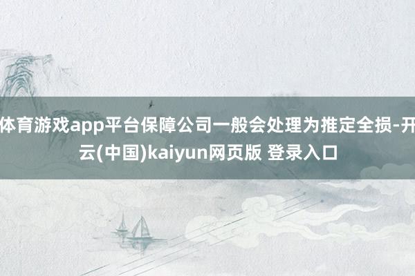 体育游戏app平台保障公司一般会处理为推定全损-开云(中国)kaiyun网页版 登录入口