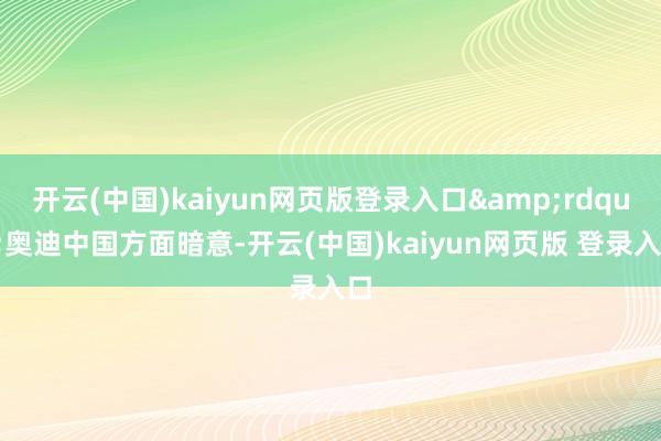 开云(中国)kaiyun网页版登录入口&rdquo;奥迪中国方面暗意-开云(中国)kaiyun网页版 登录入口