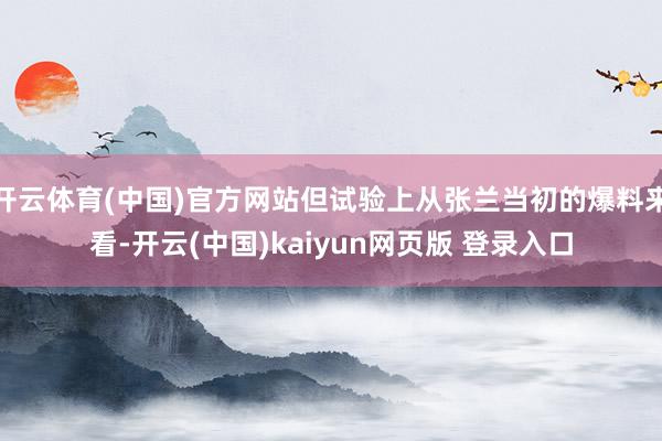 开云体育(中国)官方网站但试验上从张兰当初的爆料来看-开云(中国)kaiyun网页版 登录入口