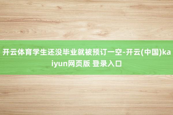 开云体育学生还没毕业就被预订一空-开云(中国)kaiyun网页版 登录入口