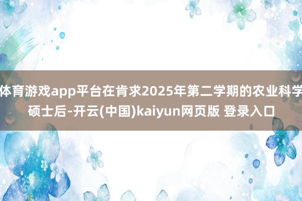 体育游戏app平台在肯求2025年第二学期的农业科学硕士后-开云(中国)kaiyun网页版 登录入口