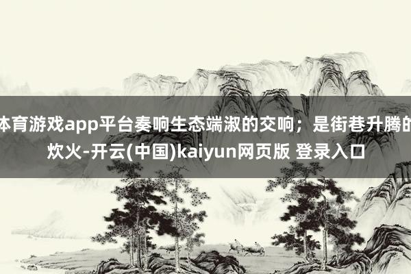体育游戏app平台奏响生态端淑的交响；是街巷升腾的炊火-开云(中国)kaiyun网页版 登录入口