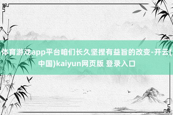 体育游戏app平台咱们长久坚捏有益旨的改变-开云(中国)kaiyun网页版 登录入口