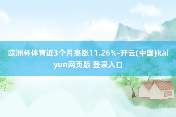 欧洲杯体育近3个月高涨11.26%-开云(中国)kaiyun网页版 登录入口