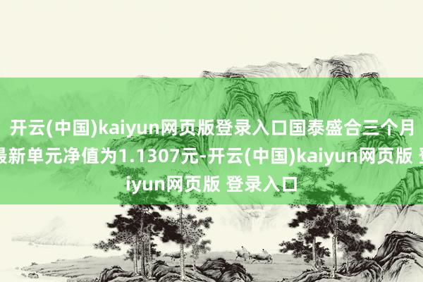 开云(中国)kaiyun网页版登录入口国泰盛合三个月定开债最新单元净值为1.1307元-开云(中国)kaiyun网页版 登录入口