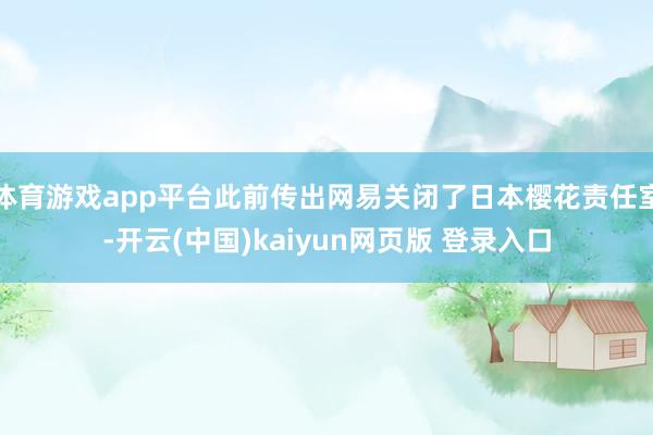 体育游戏app平台此前传出网易关闭了日本樱花责任室-开云(中国)kaiyun网页版 登录入口