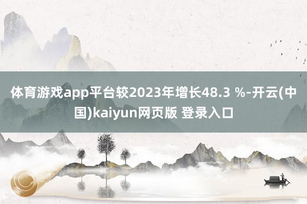 体育游戏app平台较2023年增长48.3 %-开云(中国)kaiyun网页版 登录入口