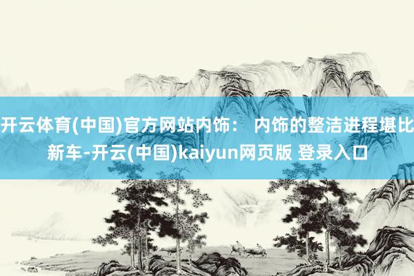 开云体育(中国)官方网站内饰： 内饰的整洁进程堪比新车-开云(中国)kaiyun网页版 登录入口