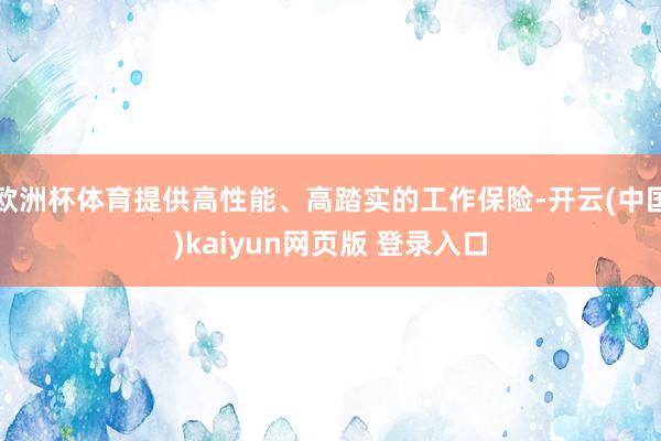 欧洲杯体育提供高性能、高踏实的工作保险-开云(中国)kaiyun网页版 登录入口