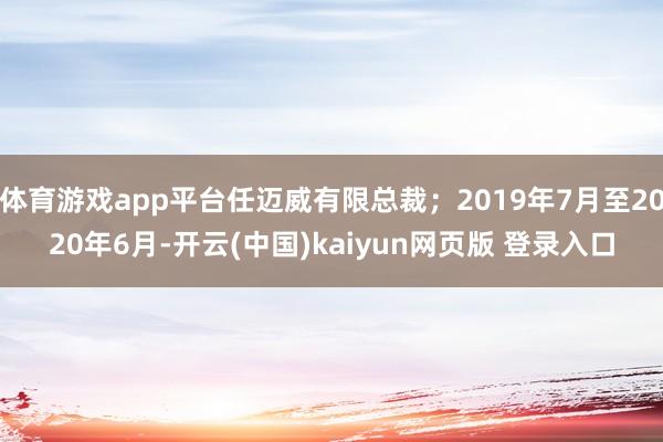 体育游戏app平台任迈威有限总裁；2019年7月至2020年6月-开云(中国)kaiyun网页版 登录入口