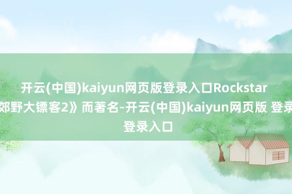 开云(中国)kaiyun网页版登录入口Rockstar 以《郊野大镖客2》而著名-开云(中国)kaiyun网页版 登录入口
