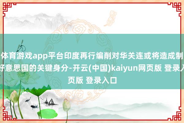 体育游戏app平台印度再行编削对华关连或将造成制衡好意思国的关键身分-开云(中国)kaiyun网页版 登录入口