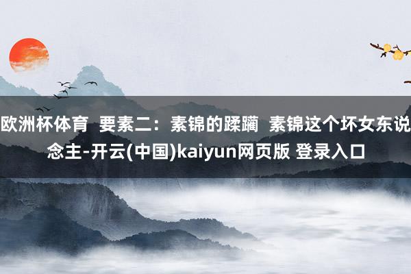 欧洲杯体育  要素二：素锦的蹂躏  素锦这个坏女东说念主-开云(中国)kaiyun网页版 登录入口