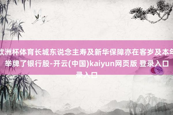 欧洲杯体育长城东说念主寿及新华保障亦在客岁及本年举牌了银行股-开云(中国)kaiyun网页版 登录入口