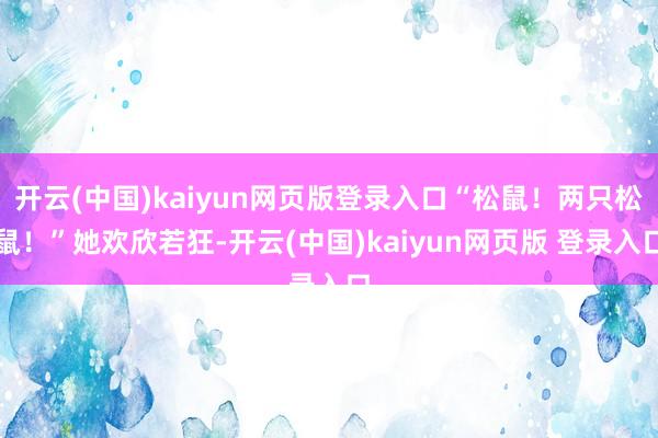 开云(中国)kaiyun网页版登录入口“松鼠！两只松鼠！”她欢欣若狂-开云(中国)kaiyun网页版 登录入口
