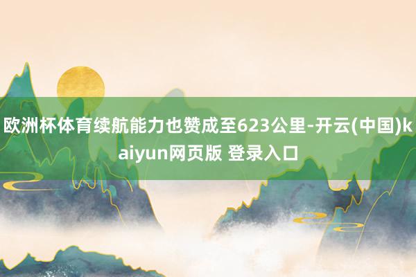 欧洲杯体育续航能力也赞成至623公里-开云(中国)kaiyun网页版 登录入口