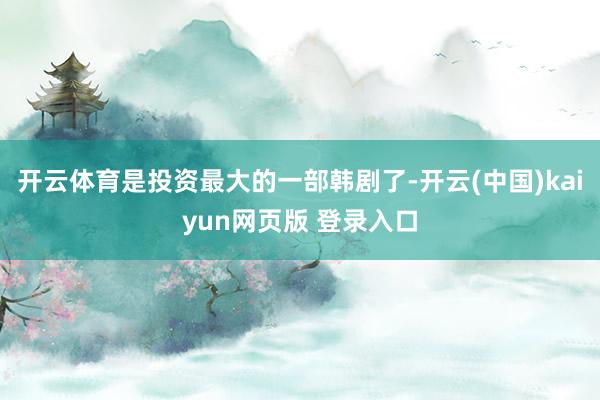 开云体育是投资最大的一部韩剧了-开云(中国)kaiyun网页版 登录入口