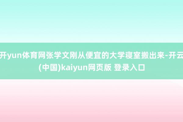 开yun体育网张学文刚从便宜的大学寝室搬出来-开云(中国)kaiyun网页版 登录入口