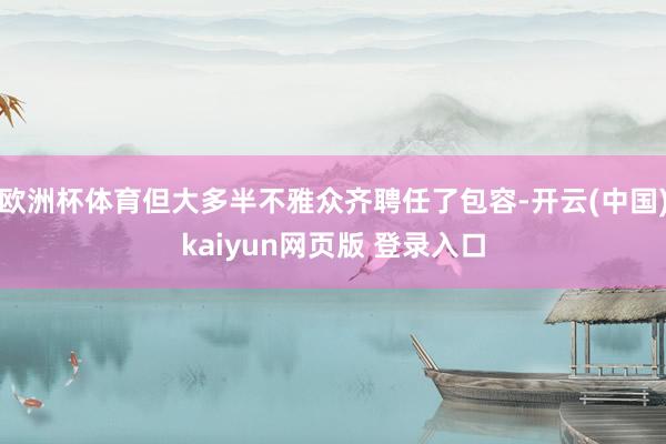 欧洲杯体育但大多半不雅众齐聘任了包容-开云(中国)kaiyun网页版 登录入口