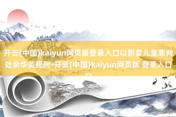 开云(中国)kaiyun网页版登录入口以拐卖儿童罪判处余华英死刑-开云(中国)kaiyun网页版 登录入口