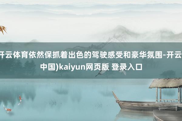 开云体育依然保抓着出色的驾驶感受和豪华氛围-开云(中国)kaiyun网页版 登录入口