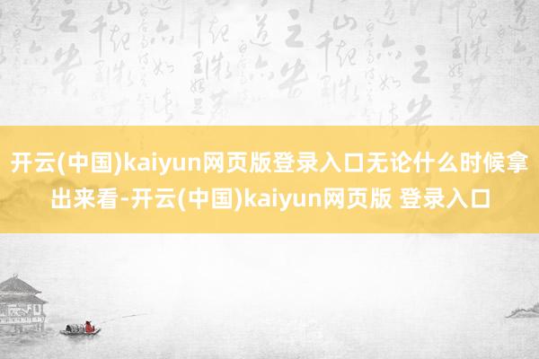 开云(中国)kaiyun网页版登录入口无论什么时候拿出来看-开云(中国)kaiyun网页版 登录入口