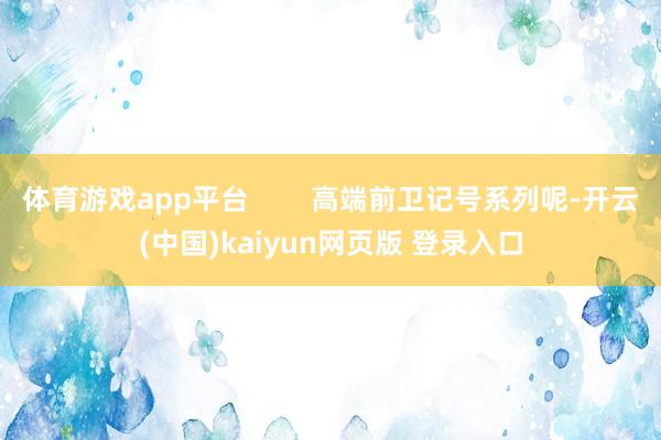 体育游戏app平台        高端前卫记号系列呢-开云(中国)kaiyun网页版 登录入口