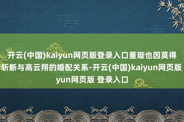 开云(中国)kaiyun网页版登录入口董璇也因莫得第一本事斩断与高云翔的婚配关系-开云(中国)kaiyun网页版 登录入口