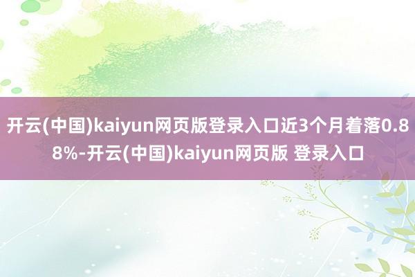 开云(中国)kaiyun网页版登录入口近3个月着落0.88%-开云(中国)kaiyun网页版 登录入口