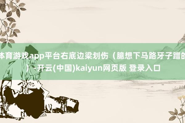 体育游戏app平台右底边梁划伤（臆想下马路牙子蹭的）-开云(中国)kaiyun网页版 登录入口