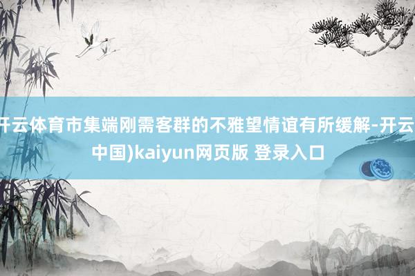 开云体育市集端刚需客群的不雅望情谊有所缓解-开云(中国)kaiyun网页版 登录入口