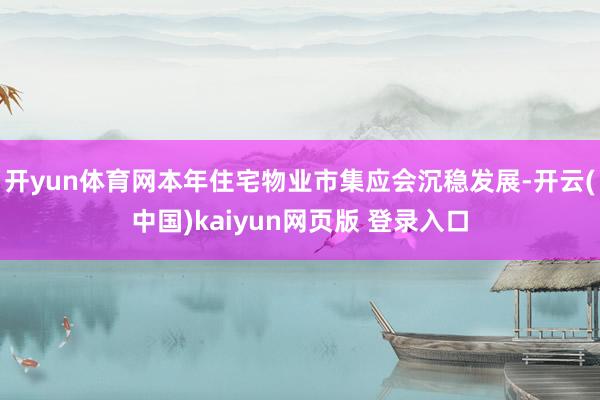 开yun体育网本年住宅物业市集应会沉稳发展-开云(中国)kaiyun网页版 登录入口