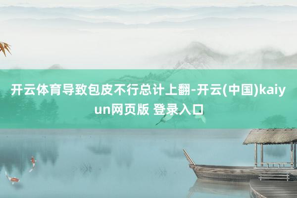 开云体育导致包皮不行总计上翻-开云(中国)kaiyun网页版 登录入口