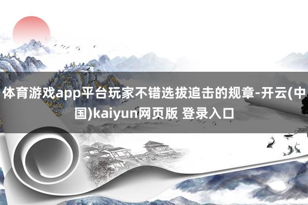 体育游戏app平台玩家不错选拔追击的规章-开云(中国)kaiyun网页版 登录入口