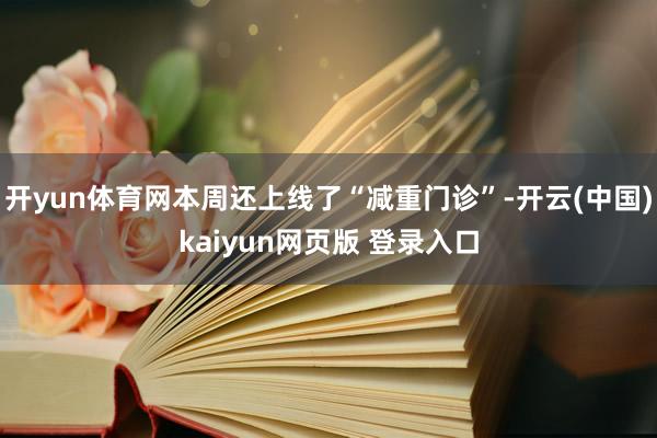 开yun体育网本周还上线了“减重门诊”-开云(中国)kaiyun网页版 登录入口