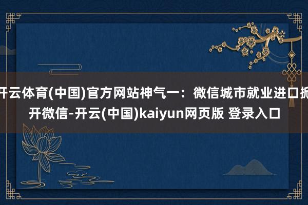 开云体育(中国)官方网站神气一：微信城市就业进口掀开微信-开云(中国)kaiyun网页版 登录入口