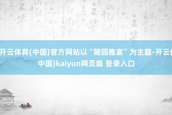 开云体育(中国)官方网站以“随园雅宴”为主题-开云(中国)kaiyun网页版 登录入口