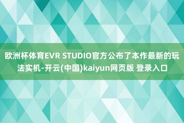 欧洲杯体育EVR STUDIO官方公布了本作最新的玩法实机-开云(中国)kaiyun网页版 登录入口