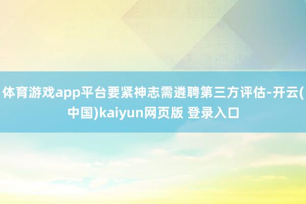体育游戏app平台要紧神志需遴聘第三方评估-开云(中国)kaiyun网页版 登录入口