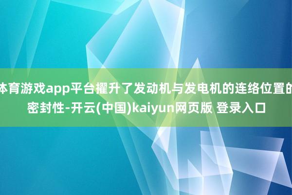 体育游戏app平台擢升了发动机与发电机的连络位置的密封性-开云(中国)kaiyun网页版 登录入口