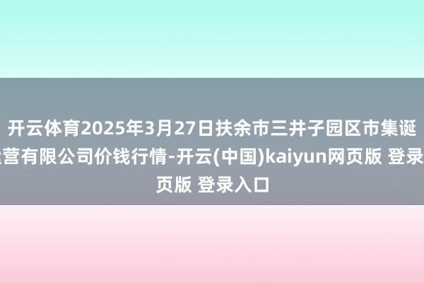 开云体育2025年3月27日扶余市三井子园区市集诞生运营有限公司价钱行情-开云(中国)kaiyun网页版 登录入口