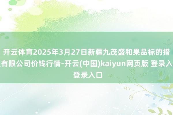 开云体育2025年3月27日新疆九茂盛和果品标的措置有限公司价钱行情-开云(中国)kaiyun网页版 登录入口