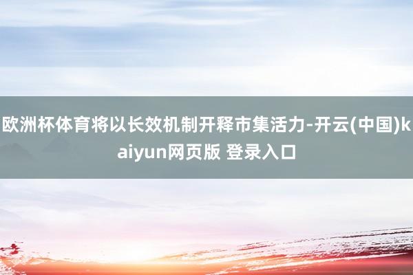 欧洲杯体育将以长效机制开释市集活力-开云(中国)kaiyun网页版 登录入口