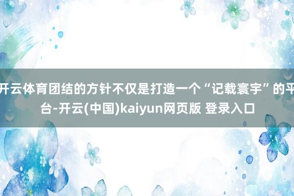 开云体育团结的方针不仅是打造一个“记载寰宇”的平台-开云(中国)kaiyun网页版 登录入口