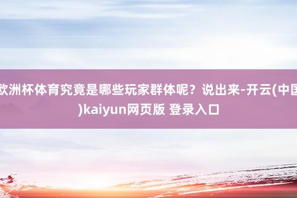 欧洲杯体育究竟是哪些玩家群体呢？说出来-开云(中国)kaiyun网页版 登录入口