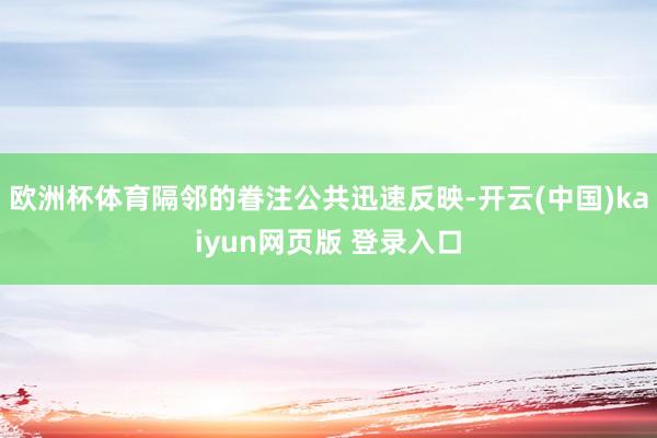 欧洲杯体育隔邻的眷注公共迅速反映-开云(中国)kaiyun网页版 登录入口