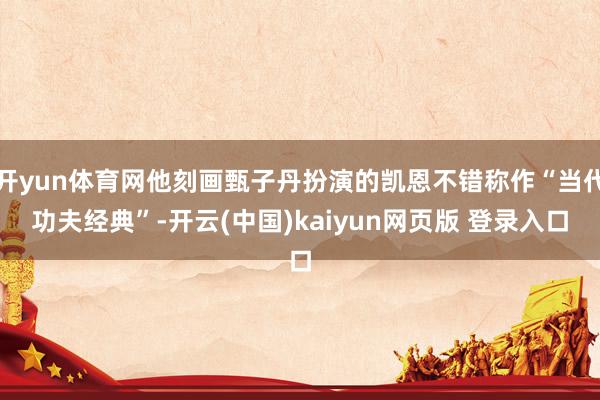 开yun体育网他刻画甄子丹扮演的凯恩不错称作“当代功夫经典”-开云(中国)kaiyun网页版 登录入口